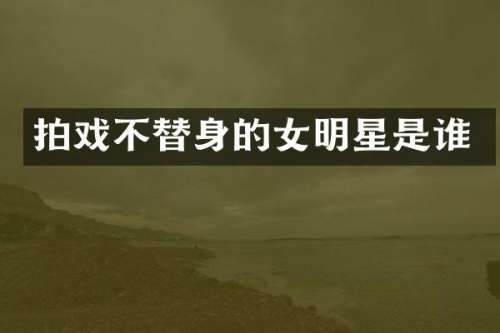 拍戏不替身的女明星是谁