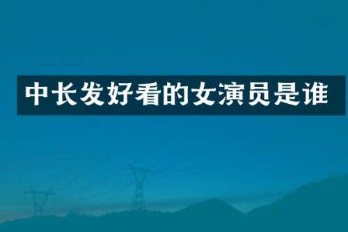 中长发好看的女演员是谁
