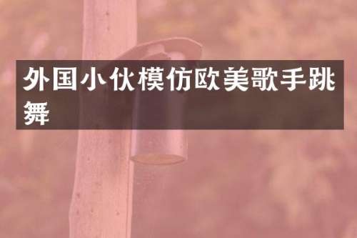 外国小伙模仿欧美歌手跳舞
