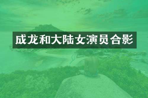 成龙和大陆女演员合影