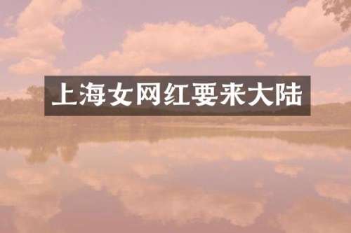上海女网红要来大陆
