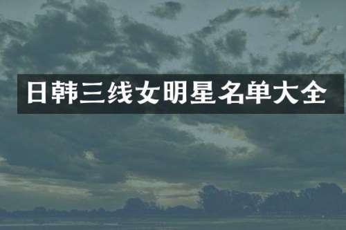 日韩三线女明星名单大全