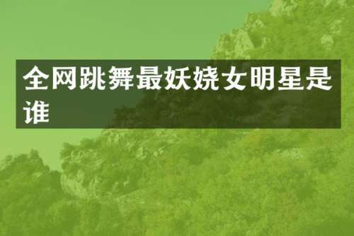全网跳舞最妖娆女明星是谁