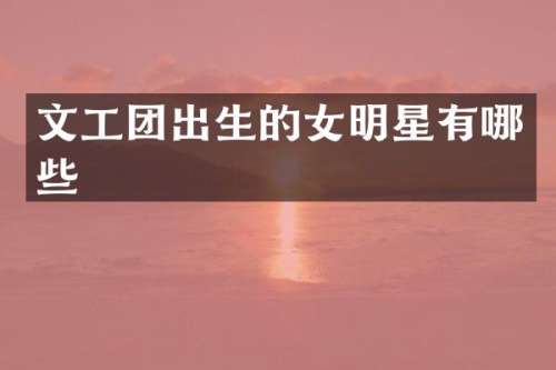 文工团出生的女明星有哪些