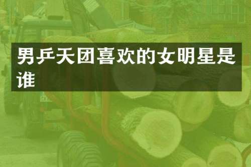 男乒天团喜欢的女明星是谁