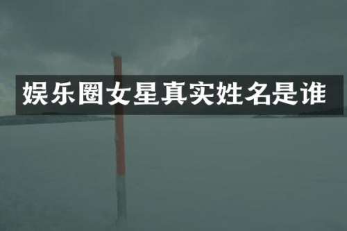 娱乐圈女星真实姓名是谁