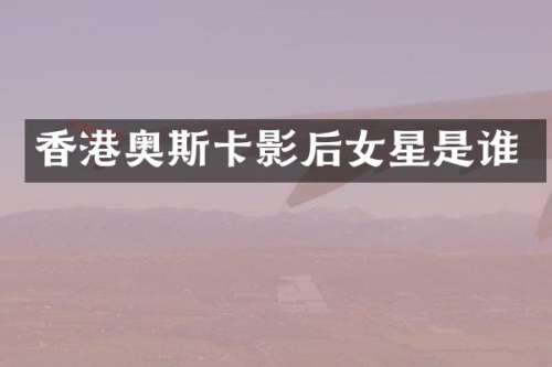 香港奥斯卡影后女星是谁