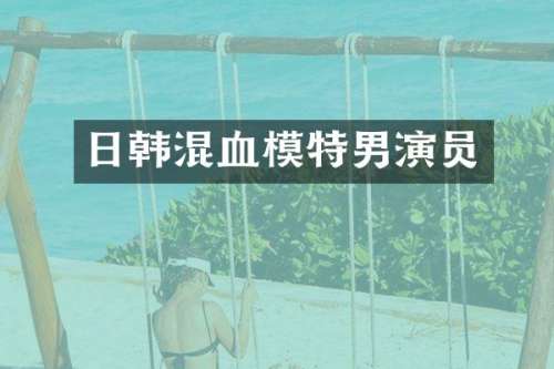 日韩混血模特男演员