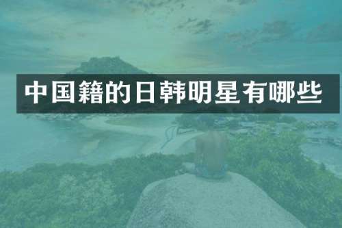 中国籍的日韩明星有哪些