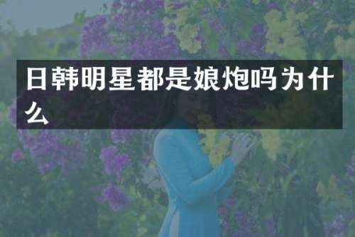 日韩明星都是娘炮吗为什么