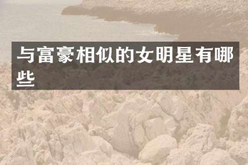 与富豪相似的女明星有哪些
