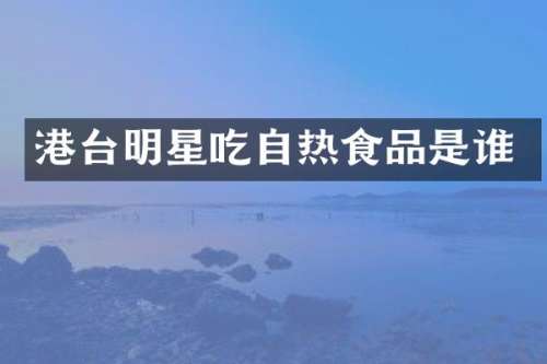 港台明星吃自热食品是谁