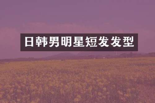 日韩男明星短发发型
