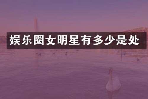 娱乐圈女明星有多少是处