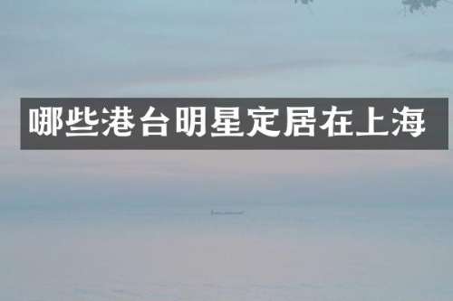 哪些港台明星定居在上海