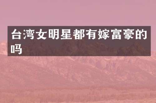 台湾女明星都有嫁富豪的吗