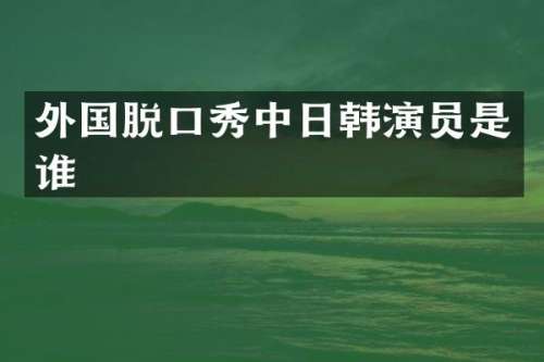 外国脱口秀中日韩演员是谁