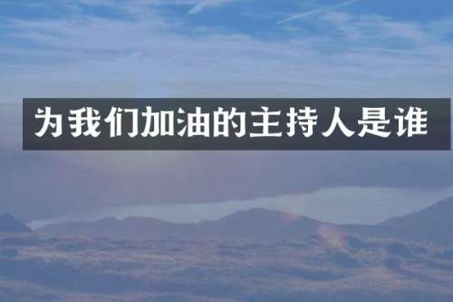 为我们加油的主持人是谁