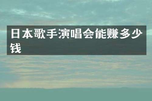 日本歌手演唱会能赚多少钱