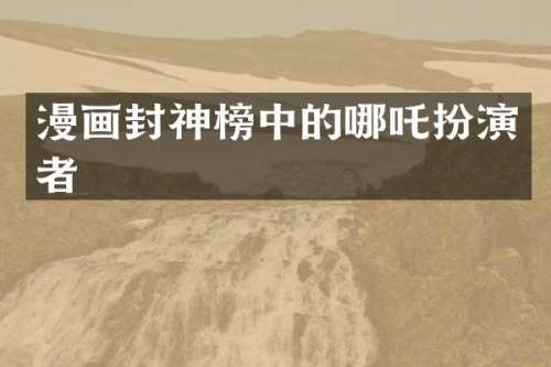 漫画封神榜中的哪吒扮演者