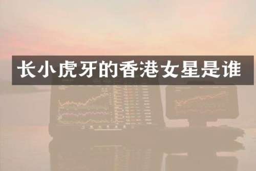 长小虎牙的香港女星是谁