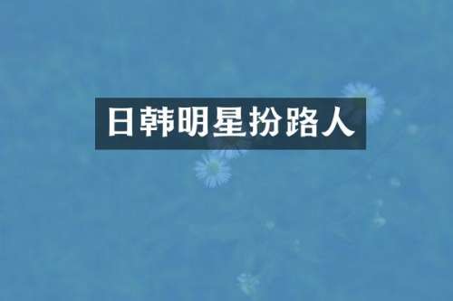 日韩明星扮路人