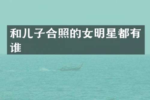 和儿子合照的女明星都有谁