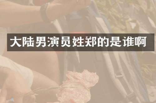 大陆男演员姓郑的是谁啊