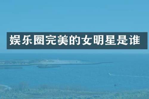 娱乐圈完美的女明星是谁