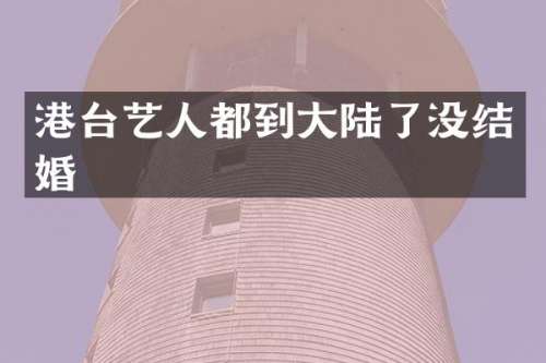 港台艺人都到大陆了没结婚