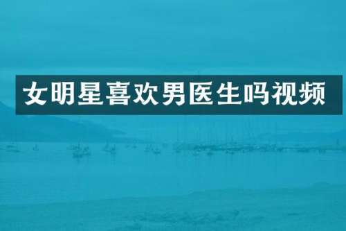 女明星喜欢男医生吗视频
