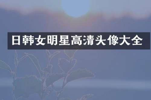 日韩女明星高清头像大全