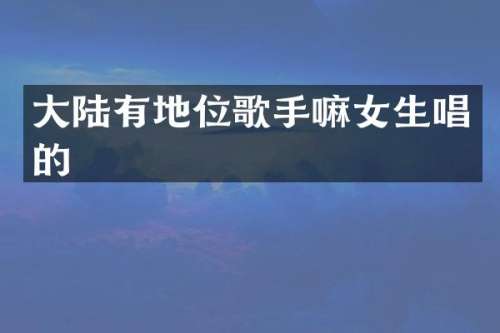 大陆有地位歌手嘛女生唱的