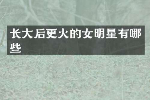 长大后更火的女明星有哪些