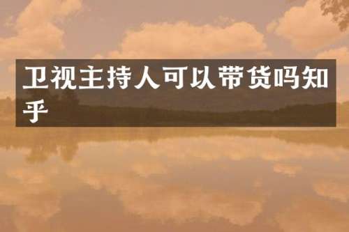 卫视主持人可以带货吗知乎