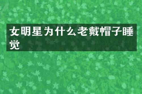 女明星为什么老戴帽子睡觉