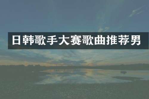 日韩歌手大赛歌曲推荐男