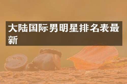 大陆国际男明星排名表最新