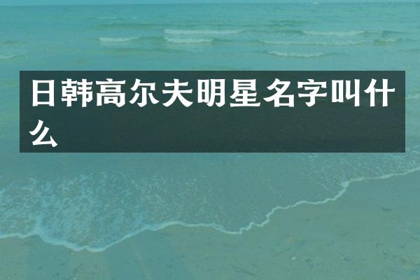 日韩高尔夫明星名字叫什么