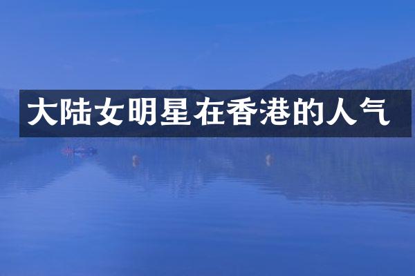 大陆女明星在香港的人气