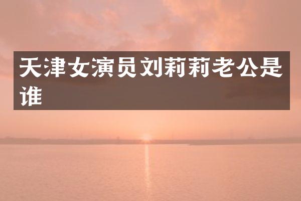 天津女演员刘莉莉老公是谁