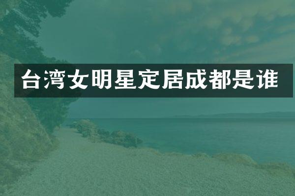 台湾女明星定居成都是谁
