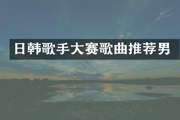 日韩歌手大赛歌曲推荐男