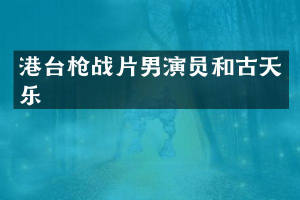 港台战片男演员和古天乐