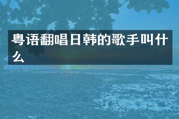 粤语翻唱日韩的歌手叫什么