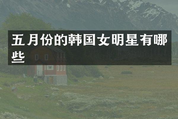 五月份的韩国女明星有哪些