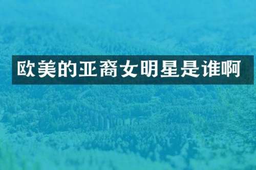 欧美的亚裔女明星是谁啊
