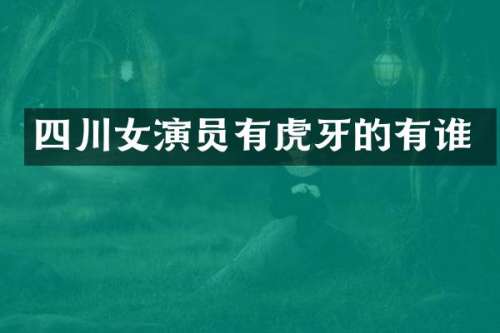 四川女演员有虎牙的有谁