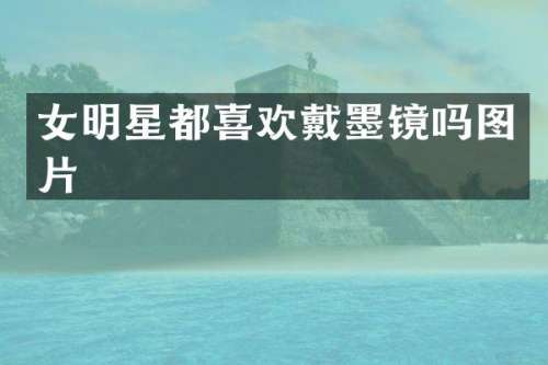 女明星都喜欢戴墨镜吗图片