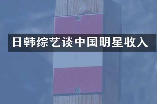 日韩综艺谈中国明星收入